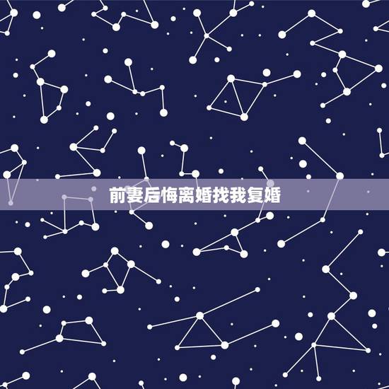 前妻后悔离婚找我复婚,前妻主动离婚后后悔现在求我复婚,我该不该答应 前妻后悔离婚找我复婚,前妻主动离婚后后悔现在求我复婚,我该不该答应