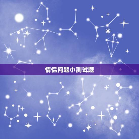 情侣问题小测试题,测验情侣之间是否合适的小 情侣问题小测试题,测验情侣之间是否合适的小
