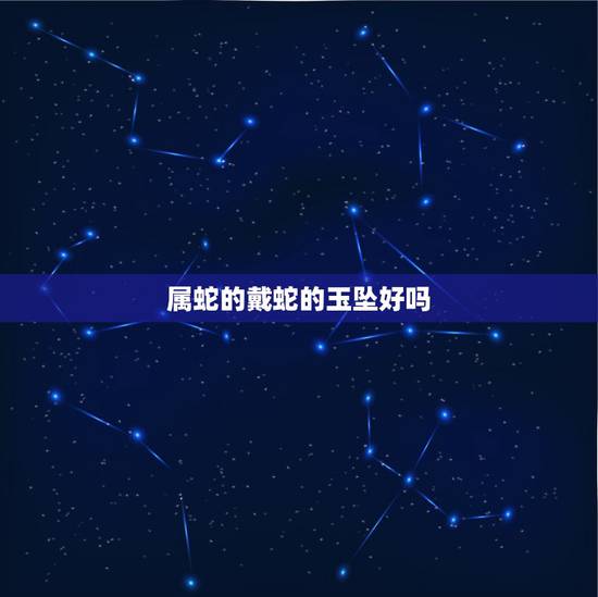 属蛇的戴蛇的玉坠好吗,男士戴什么玉坠比较好 属蛇的戴蛇的玉坠好吗,男士戴什么玉坠比较好