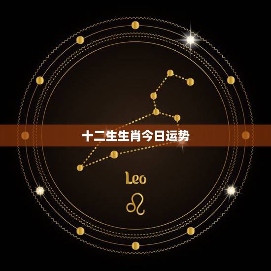 十二生生肖今日运势,十二生肖星座每日运势 十二生生肖今日运势,十二生肖星座每日运势