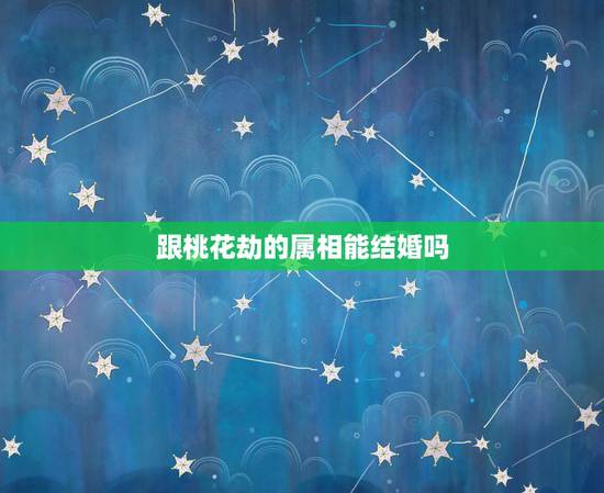 跟桃花劫的属相能结婚吗，桃花运和桃花劫怎么区别？