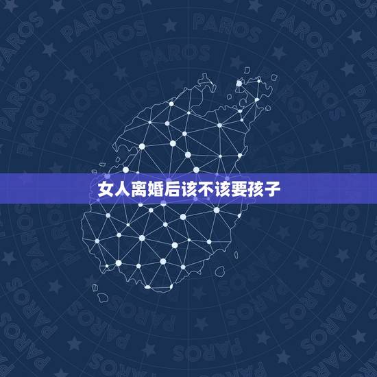 女人离婚后该不该要孩子,很多女人离婚后为什么都不要孩子了? 女人离婚后该不该要孩子,很多女人离婚后为什么都不要孩子了?