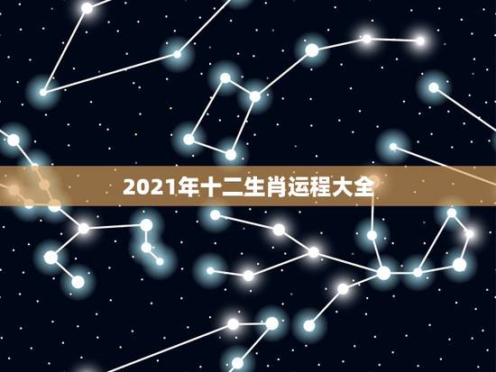 2021年十二生肖运程大全,2021十二生肖的全年运势 2021年十二生肖运程大全,2021十二生肖的全年运势