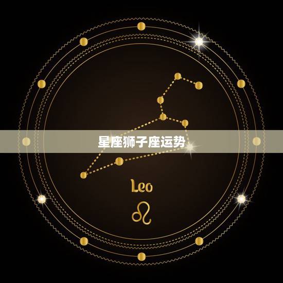 星座狮子座运势,狮子座的星座运程 星座狮子座运势,狮子座的星座运程