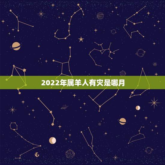 2022年属羊人有灾是哪月,属羊人在2022虎年的运势 2022年属羊人有灾是哪月,属羊人在2022虎年的运势