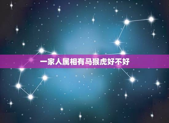 一家人属相有马猴虎好不好,家里属相有三个虎一个猴好不好 一家人属相有马猴虎好不好,家里属相有三个虎一个猴好不好
