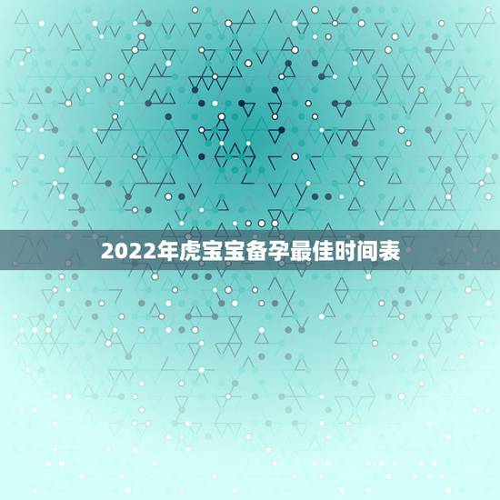 2022年虎宝宝备孕最佳时间表，2022年属虎宝宝几月出生最好