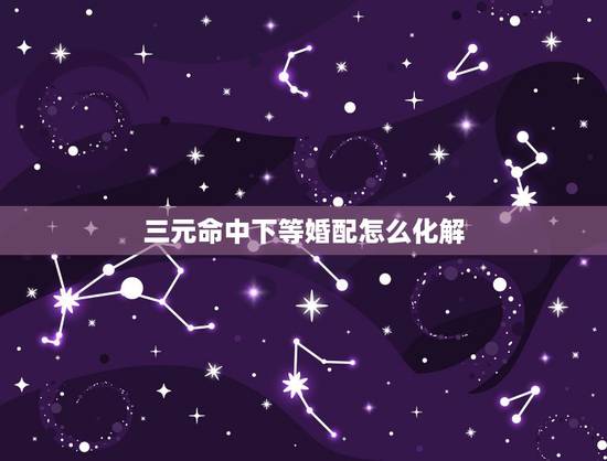 三元命中下等婚配怎么化解,3合3元命婚配是什么意思? 三元命中下等婚配怎么化解,3合3元命婚配是什么意思?
