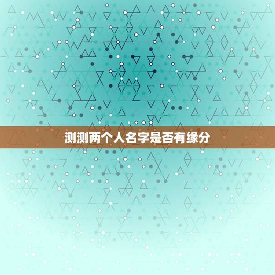测测两个人名字是否有缘分,用名字测两人是否有缘 测测两个人名字是否有缘分,用名字测两人是否有缘