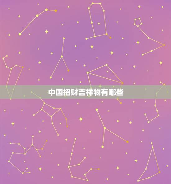 中国招财吉祥物有哪些,风水吉祥物有哪些招财好的? 中国招财吉祥物有哪些,风水吉祥物有哪些招财好的?