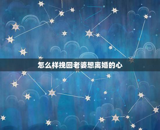 怎么样挽回老婆想离婚的心,怎样挽回妻子坚决离婚的心 怎么样挽回老婆想离婚的心,怎样挽回妻子坚决离婚的心