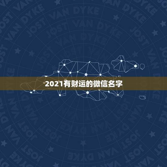 2021有财运的微信名字，带财运的微信名字大全？