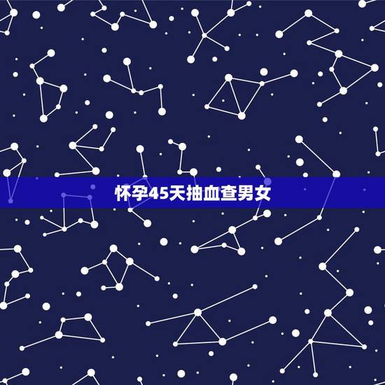 怀孕45天抽血查男女，听说45天左右就可以用B超检查出男孩女孩，请问有