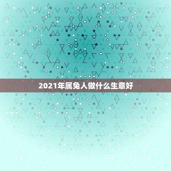 2021年属兔人做什么生意好,2021年属兔人发财方向 2021年属兔人做什么生意好,2021年属兔人发财方向