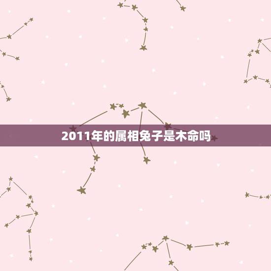 2011年的属相兔子是木命吗,2011年兔的命是金命还是木命? 2011年的属相兔子是木命吗,2011年兔的命是金命还是木命?