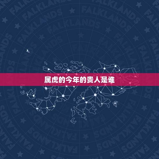 属虎的今年的贵人是谁,属虎的三和贵人是谁 属虎的今年的贵人是谁,属虎的三和贵人是谁
