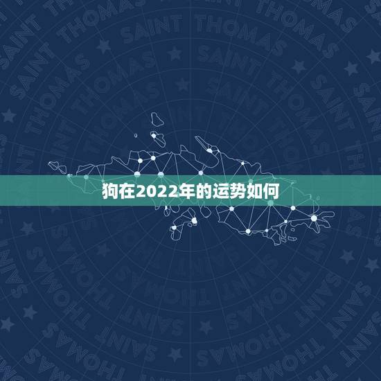 狗在2022年的运势如何，2021年狗人的全年运势如何