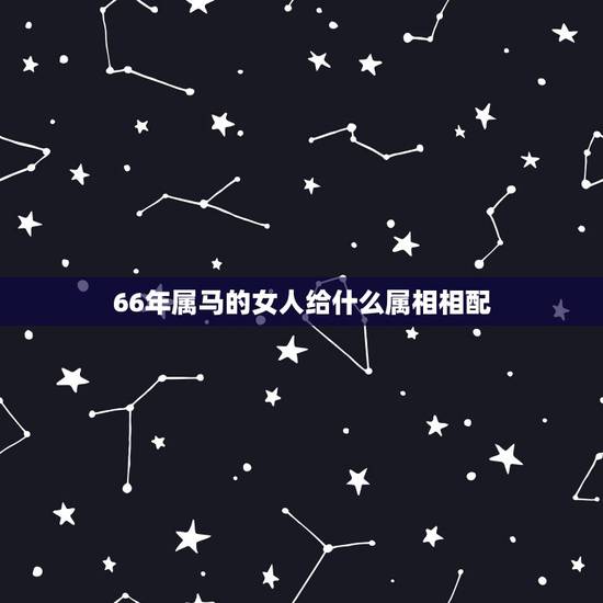 66年属马的女人给什么属相相配,1966属马婚配什么属相 66年属马的女人给什么属相相配,1966属马婚配什么属相