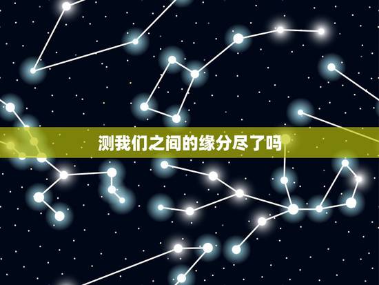 测我们之间的缘分尽了吗,测二人缘分是否已尽? 测我们之间的缘分尽了吗,测二人缘分是否已尽?