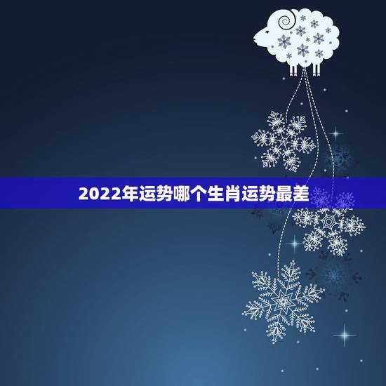2022年运势哪个生肖运势最差,2022年属虎人的命运 2022年运势哪个生肖运势最差,2022年属虎人的命运