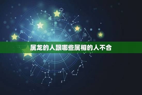 属龙的人跟哪些属相的人不合，属龙和属龙的合不合