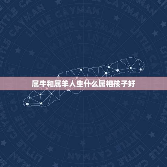 属牛和属羊人生什么属相孩子好,属牛能和属羊做夫妻怎么样 属牛和属羊人生什么属相孩子好,属牛能和属羊做夫妻怎么样