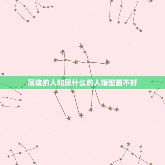 属猪的人和属什么的人婚配最不好,属猪的和什么属相最忌 属猪的人和属什么的人婚配最不好,属猪的和什么属相最忌