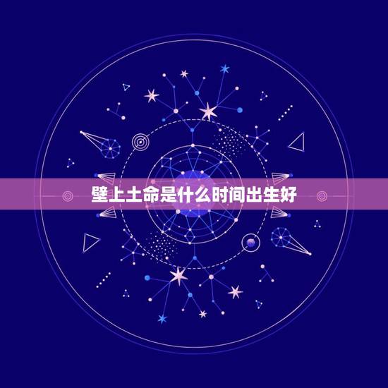 壁上土命是什么时间出生好,壁上土命是什么意思 壁上土命是什么时间出生好,壁上土命是什么意思