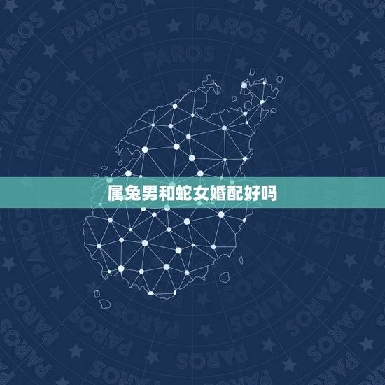 属兔男和蛇女婚配好吗，兔男和蛇女相配吗