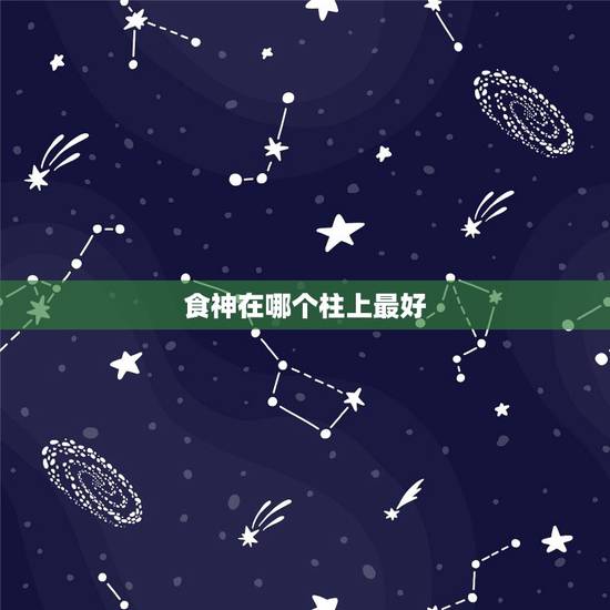 食神在哪个柱上最好,四柱食神是什么意思 食神在哪个柱上最好,四柱食神是什么意思