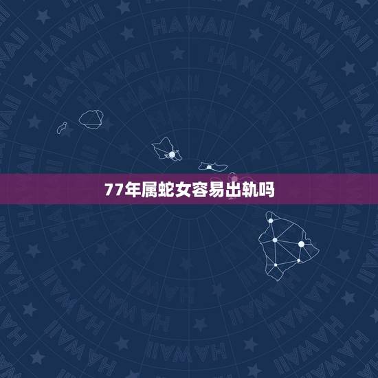 77年属蛇女容易出轨吗,属蛇的女人出轨的预兆 77年属蛇女容易出轨吗,属蛇的女人出轨的预兆