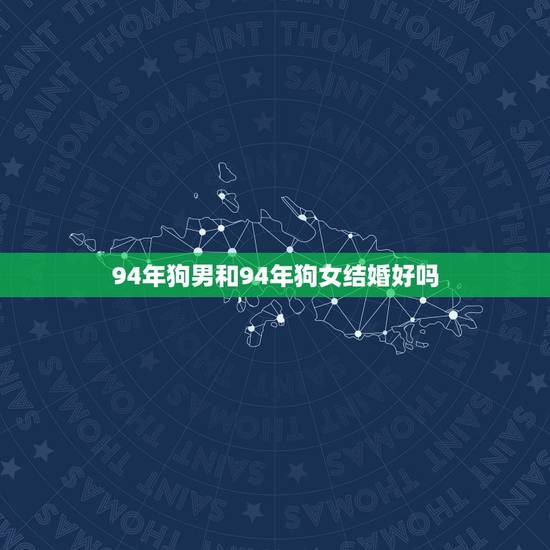 94年狗男和94年狗女结婚好吗,两个94属狗的结婚好吗 94年狗男和94年狗女结婚好吗,两个94属狗的结婚好吗