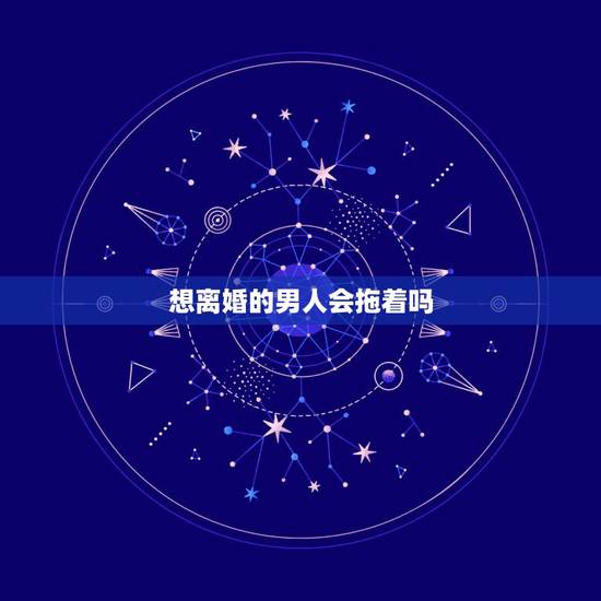 想离婚的男人会拖着吗,一个男人提出离婚又拖是什么意思 想离婚的男人会拖着吗,一个男人提出离婚又拖是什么意思