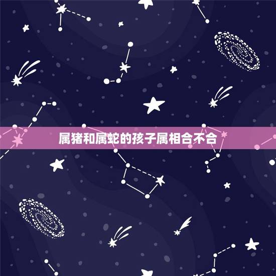 属猪和属蛇的孩子属相合不合，属猪跟属蛇的适合结婚吗？
