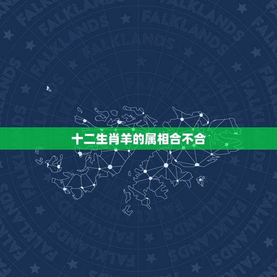 十二生肖羊的属相合不合,羊和什么生肖不配 十二生肖羊的属相合不合,羊和什么生肖不配