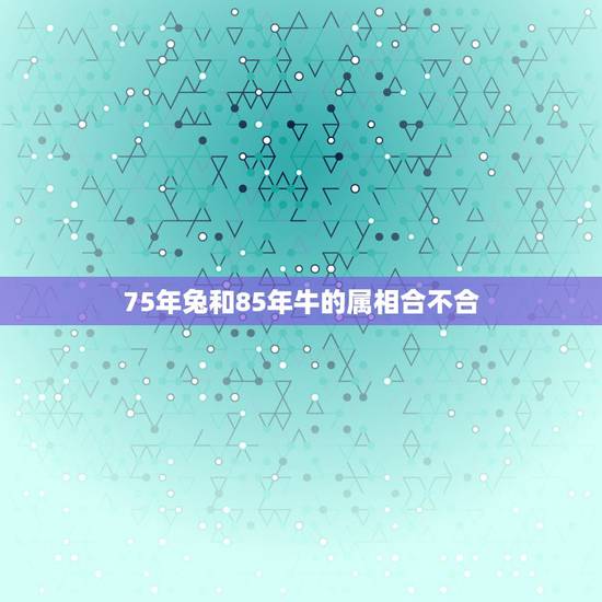 75年兔和85年牛的属相合不合，75年兔男和85年牛女是不是好姻缘？