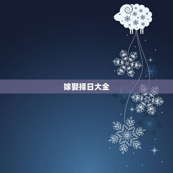 嫁娶择日大全,结婚嫁娶择日 嫁娶择日大全,结婚嫁娶择日