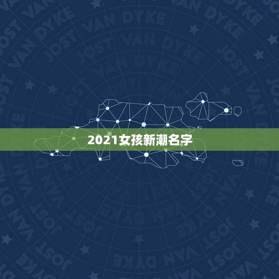 2021女孩新潮名字,2023女孩新潮名字 2021女孩新潮名字,2023女孩新潮名字