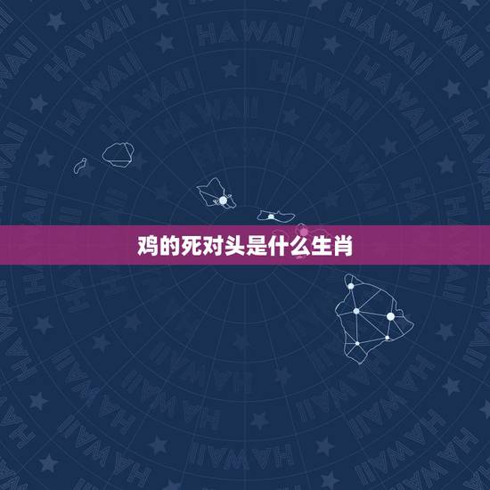 鸡的死对头是什么生肖,死对头失忆后黏上我了 鸡的死对头是什么生肖,死对头失忆后黏上我了