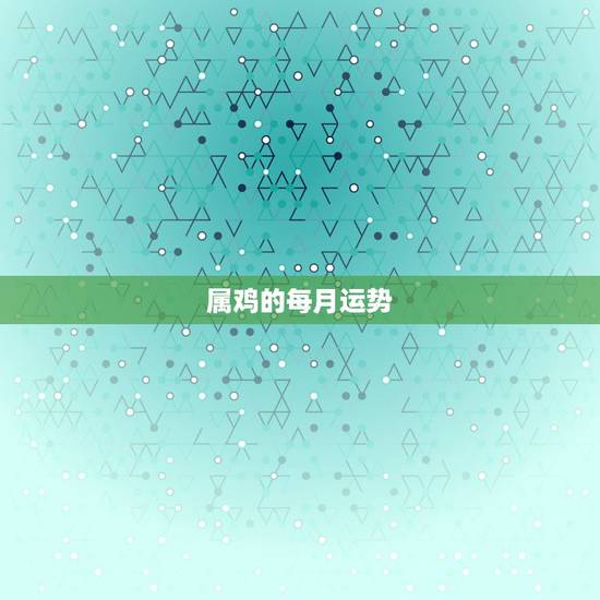 属鸡的每月运势，属鸡2019年运势及运程 属鸡人2019年每月运势
