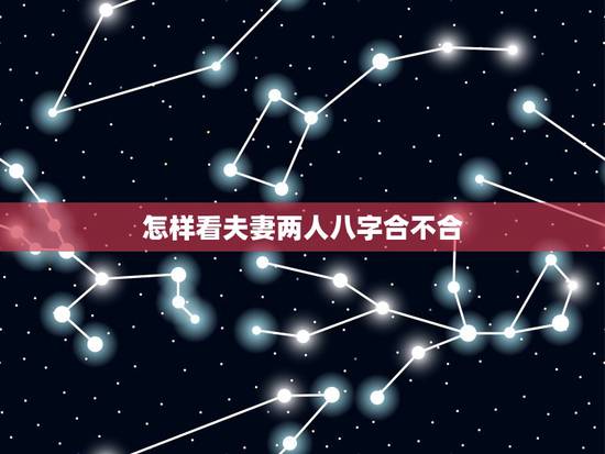怎样看夫妻两人八字合不合，怎么看对象之间八字合不合啊？