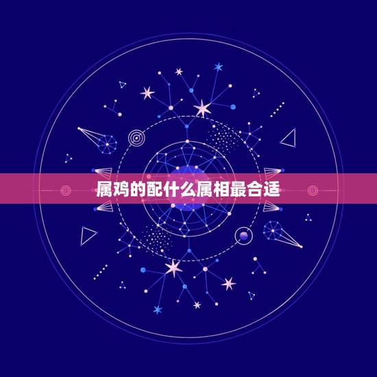 属鸡的配什么属相最合适，属鸡犯冲的四个属相