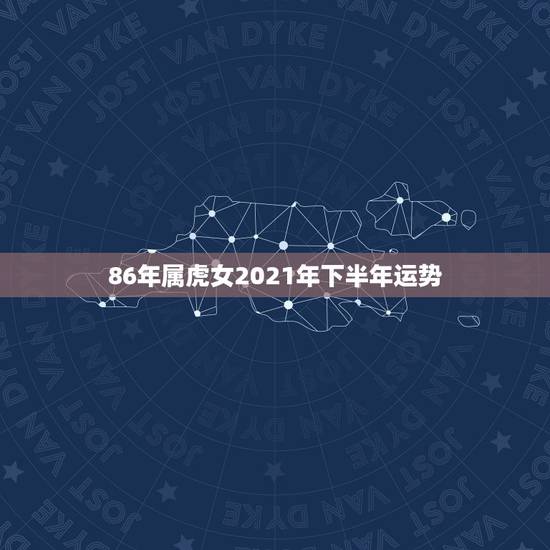 86年属虎女2021年下半年运势,1986年属虎女2021年运势及运程 86年属虎女2021年下半年运势,1986年属虎女2021年运势及运程