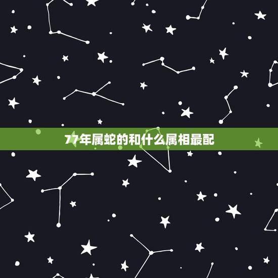 77年属蛇的和什么属相最配,77年属蛇女和什么属相最配 77年属蛇的和什么属相最配,77年属蛇女和什么属相最配