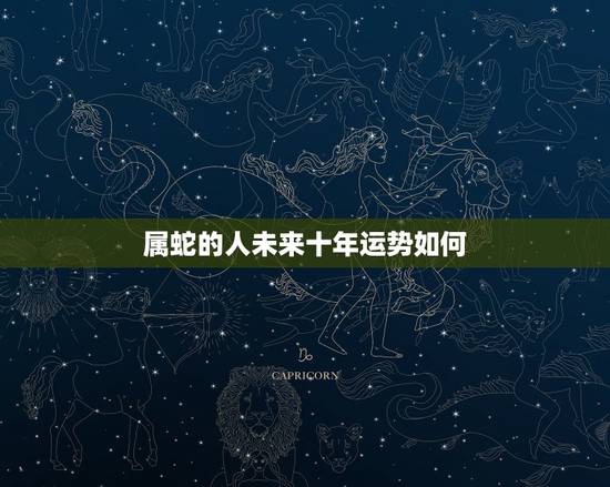 属蛇的人未来十年运势如何，属蛇的人明年的运气会怎样，