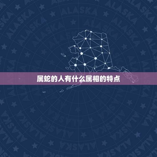 属蛇的人有什么属相的特点,属蛇的人是什么性格 详细 属蛇的人有什么属相的特点,属蛇的人是什么性格 详细
