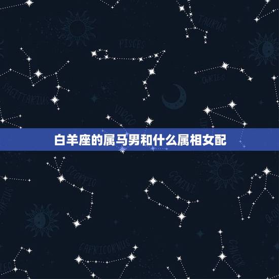 白羊座的属马男和什么属相女配，女属马白羊座和什么属相星座男最合适