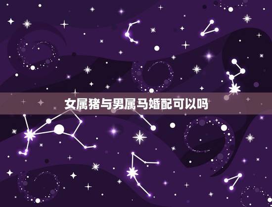 女属猪与男属马婚配可以吗，请问，男属马女属猪婚姻相配？