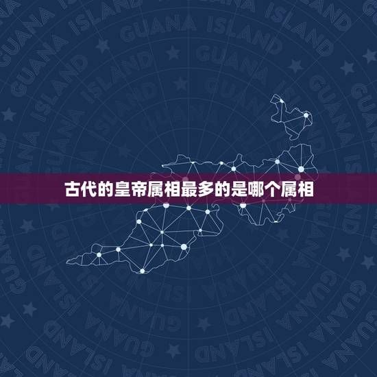 古代的皇帝属相最多的是哪个属相，历代皇帝、伟人都是什么属相？