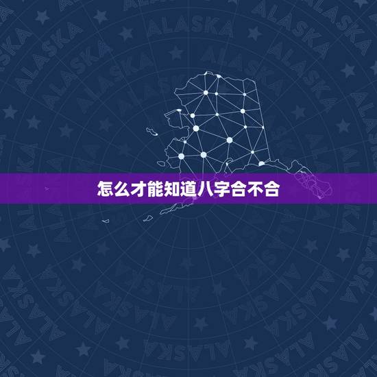 怎么才能知道八字合不合,怎么才能知道八字合不合 怎么才能知道八字合不合,怎么才能知道八字合不合